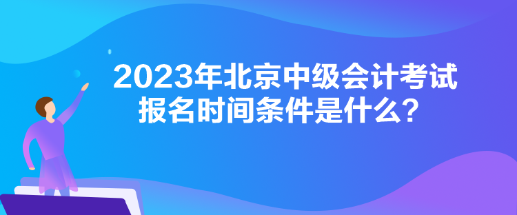 2023年北京中級(jí)會(huì)計(jì)考試報(bào)名時(shí)間條件是什么？