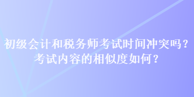 初級會計和稅務師考試時間沖突嗎？考試內(nèi)容的相似度如何？