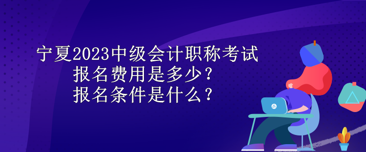 寧夏2023中級會計職稱考試報名費用是多少？報名條件是什么？