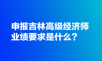 申報(bào)吉林高級(jí)經(jīng)濟(jì)師業(yè)績(jī)要求是什么？