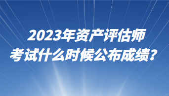 2023年資產(chǎn)評估師考試什么時候公布成績？