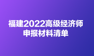 福建2022高級(jí)經(jīng)濟(jì)師申報(bào)材料清單