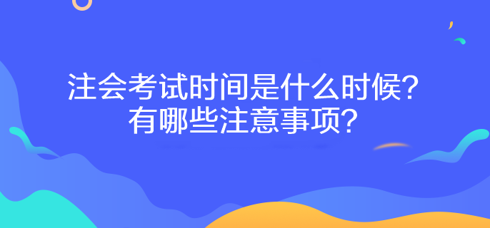 注會考試時間是什么時候？有哪些注意事項？