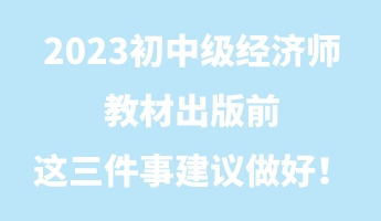 2023初中級經(jīng)濟(jì)師教材出版前 這三件事建議做好！