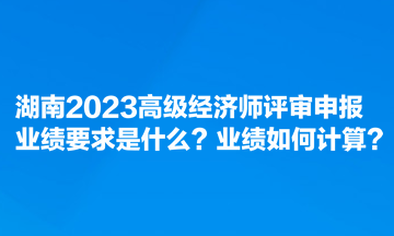 湖南2023高級(jí)經(jīng)濟(jì)師評(píng)審申報(bào)業(yè)績(jī)要求是什么？業(yè)績(jī)?nèi)绾斡?jì)算？