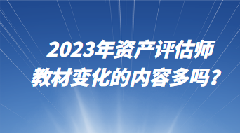 2023年資產(chǎn)評估師教材變化的內(nèi)容多嗎？