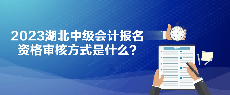 2023湖北中級(jí)會(huì)計(jì)報(bào)名資格審核方式是什么？