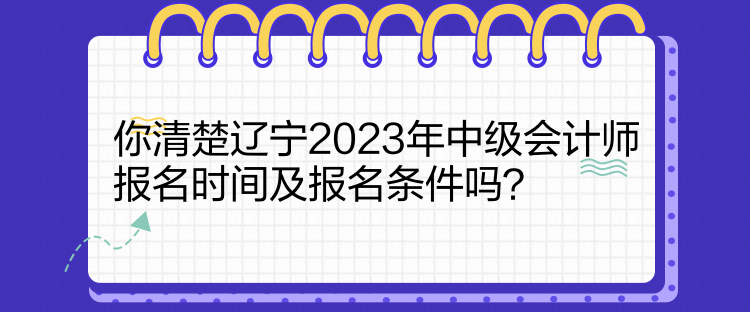 你清楚遼寧2023年中級會計師報名時間及報名條件嗎？