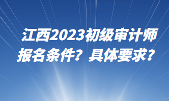 江西2023初級(jí)審計(jì)師報(bào)名條件？具體要求？