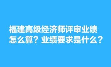 福建高級(jí)經(jīng)濟(jì)師評(píng)審業(yè)績(jī)?cè)趺此?？業(yè)績(jī)要求是什么？