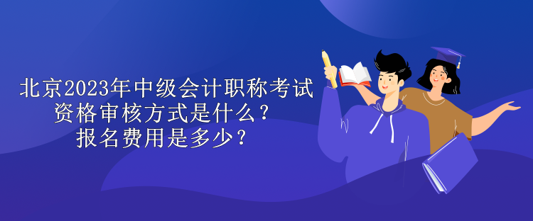 北京2023年中級會計職稱考試資格審核方式是什么？報名費用是多少？