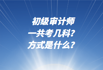 初級審計師一共考幾科？考試方式是什么？