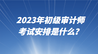 2023年初級(jí)審計(jì)師考試安排是什么？