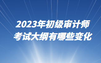 2023年初級(jí)審計(jì)師考試大綱有哪些變化