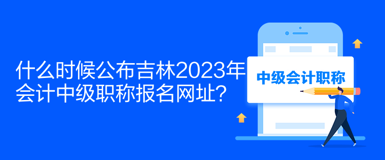 什么時(shí)候公布吉林2023年會(huì)計(jì)中級(jí)職稱報(bào)名網(wǎng)址？