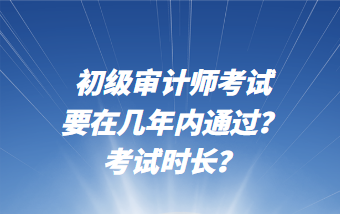 初級(jí)審計(jì)師考試要在幾年內(nèi)通過？考試時(shí)長？