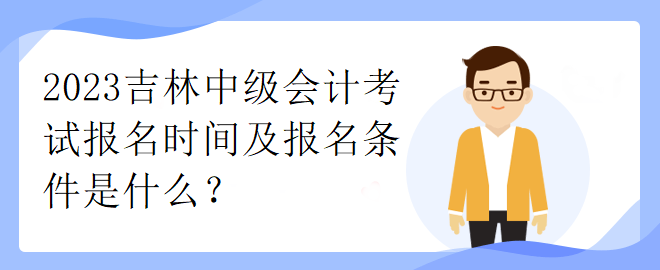 2023吉林中級會計考試報名時間及報名條件是什么？