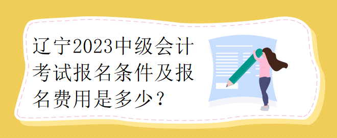 遼寧2023中級(jí)會(huì)計(jì)考試報(bào)名條件及報(bào)名費(fèi)用是多少？