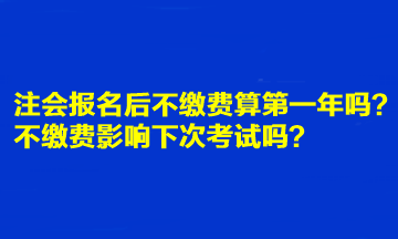 注會報名后不繳費算第一年嗎？不繳費影響下次考試嗎？