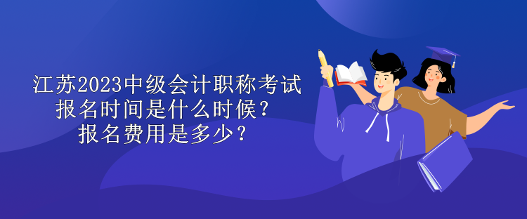 江蘇2023中級會(huì)計(jì)職稱考試報(bào)名時(shí)間是什么時(shí)候？報(bào)名費(fèi)用是多少？