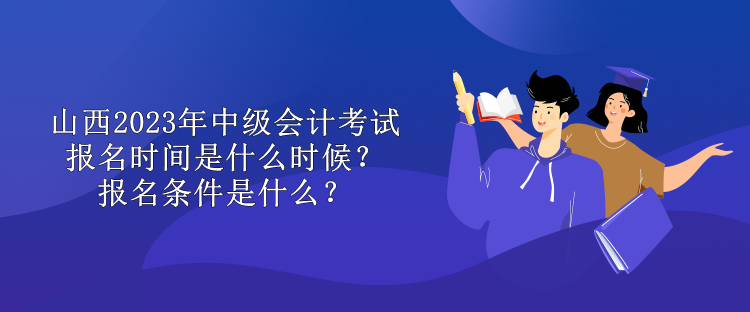 山西2023年中級(jí)會(huì)計(jì)考試報(bào)名時(shí)間是什么時(shí)候？報(bào)名條件是什么？