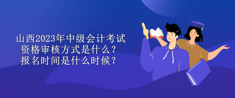 山西2023年中級會計考試資格審核方式是什么？報名時間是什么時候？