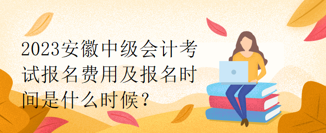 2023安徽中級(jí)會(huì)計(jì)考試報(bào)名費(fèi)用及報(bào)名時(shí)間是什么時(shí)候？