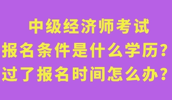 中級經(jīng)濟(jì)師考試報(bào)名條件是什么學(xué)歷？過了報(bào)名時(shí)間怎么辦？