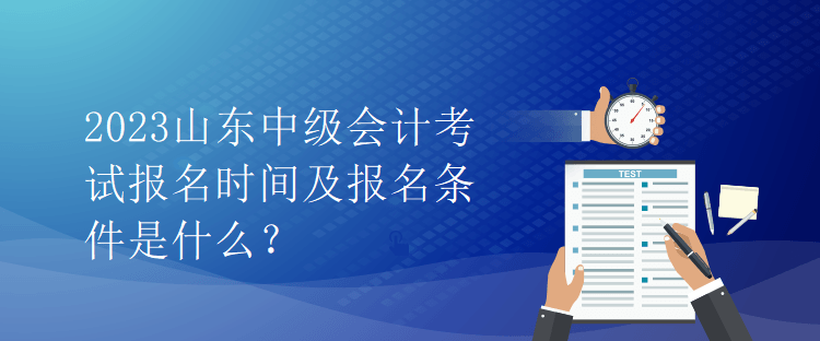 2023山東中級(jí)會(huì)計(jì)考試報(bào)名時(shí)間及報(bào)名條件是什么？