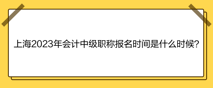 上海2023年會計中級職稱報名時間是什么時候？