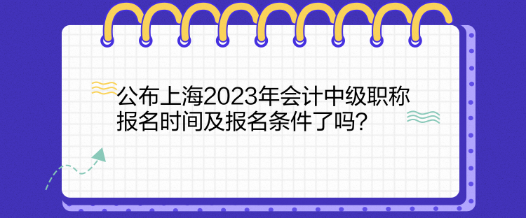 公布上海2023年會(huì)計(jì)中級(jí)職稱報(bào)名時(shí)間及報(bào)名條件了嗎？