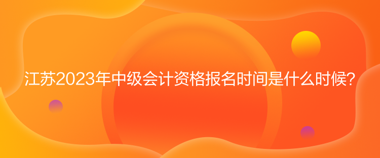 江蘇2023年中級會計資格報名時間是什么時候？