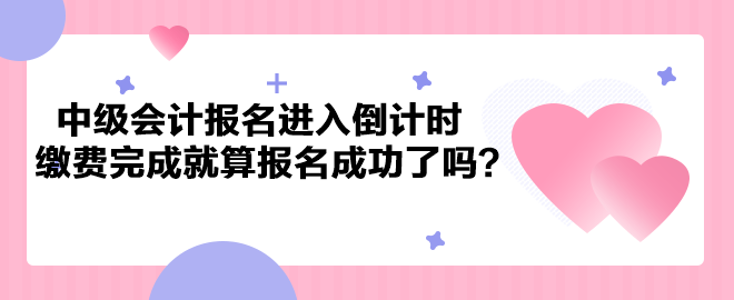 2023年中級會計考試報名進(jìn)入倒計時 繳費完成就算報名成功了嗎？