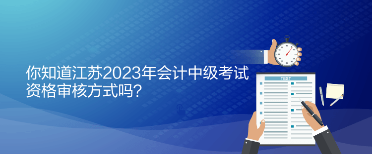 你知道江蘇2023年會計中級考試資格審核方式嗎？