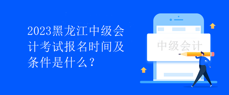 2023黑龍江中級會計考試報名時間及條件是什么？