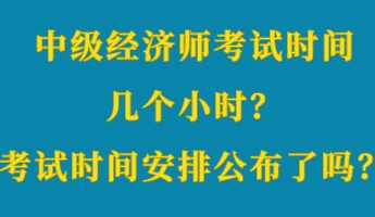 中級經(jīng)濟師考試時間幾個小時？考試時間安排公布了嗎？