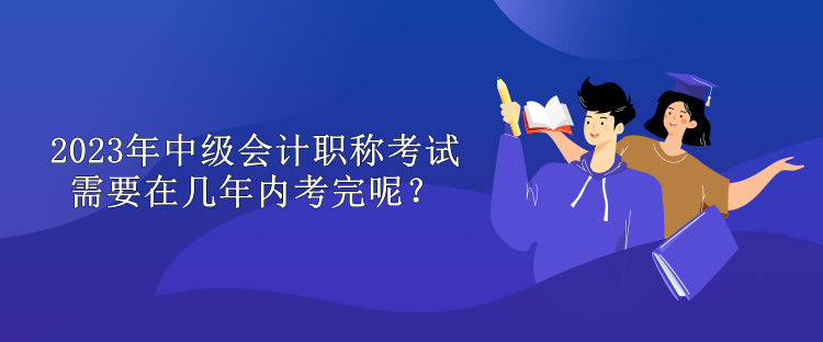 2023年中級會計職稱考試需要在幾年內(nèi)考完呢？