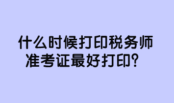 什么時(shí)候打印稅務(wù)師準(zhǔn)考證最好打印