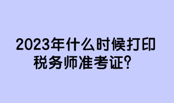 2023年什么時(shí)候打印稅務(wù)師準(zhǔn)考證？