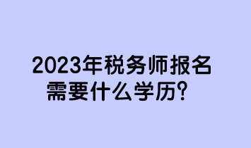 2023年稅務(wù)師報(bào)名需要什么學(xué)歷？