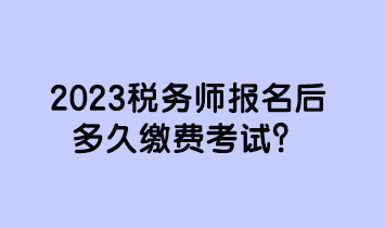 2023稅務(wù)師報(bào)名后多久繳費(fèi)考試？