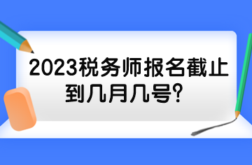 2023稅務(wù)師報名截止到幾月幾號？