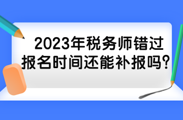 2023年稅務師錯過報名時間還能補報嗎？