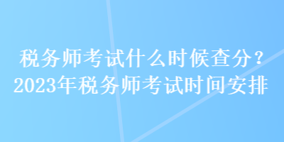 稅務(wù)師考試什么時候查分？2023年稅務(wù)師考試時間安排