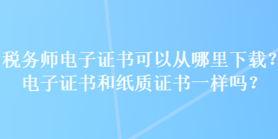 稅務(wù)師電子證書可以從哪里下載？電子證書和紙質(zhì)證書一樣嗎？