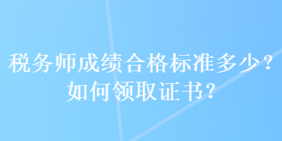 稅務(wù)師成績(jī)合格標(biāo)準(zhǔn)多少？如何領(lǐng)取證書？