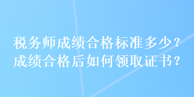 稅務(wù)師成績合格標(biāo)準(zhǔn)多少？成績合格后如何領(lǐng)取證書？