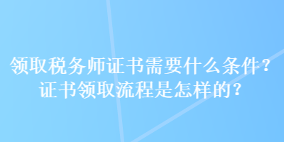 領取稅務師證書需要什么條件？證書領取流程是怎樣的？