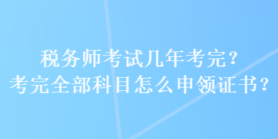 稅務(wù)師考試幾年考完？考完全部科目怎么申領(lǐng)證書？