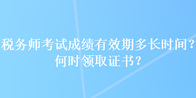 稅務(wù)師考試成績(jī)有效期多長(zhǎng)時(shí)間？何時(shí)領(lǐng)取證書(shū)？